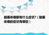 腦垂體瘤都有什么癥狀?（腦垂體瘤的癥狀有哪些）