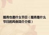 踏青也是什么節(jié)日（踏青是什么節(jié)日的風(fēng)俗簡介介紹）