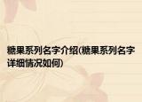糖果系列名字介紹(糖果系列名字詳細情況如何)