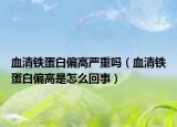 血清鐵蛋白偏高嚴(yán)重嗎（血清鐵蛋白偏高是怎么回事）