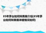 85年茅臺(tái)如何辯真假介紹(85年茅臺(tái)如何辯真假詳細(xì)情況如何)