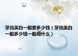 牙齒美白一般要多少錢(qián)（牙齒美白一般多少錢(qián)一般用什么）