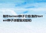 制作torrent種子介紹(制作torrent種子詳細情況如何)