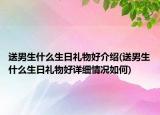 送男生什么生日禮物好介紹(送男生什么生日禮物好詳細(xì)情況如何)