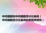 中間細(xì)胞和中間細(xì)胞百分比偏高（中間細(xì)胞百分比偏高的原因有哪些）