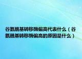 谷氨?；D(zhuǎn)移酶偏高代表什么（谷氨?；D(zhuǎn)移酶偏高的原因是什么）