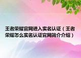 王者榮耀官網(wǎng)進入實名認證（王者榮耀怎么實名認證官網(wǎng)簡介介紹）