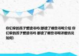 你們家的孩子愛讀書嗎(都讀了哪些書呢介紹 你們家的孩子愛讀書嗎 都讀了哪些書呢詳細情況如何)