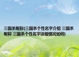 三國(guó)殺昵稱(chēng)(三國(guó)殺個(gè)性名字介紹 三國(guó)殺昵稱(chēng) 三國(guó)殺個(gè)性名字詳細(xì)情況如何)