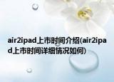 air2ipad上市時(shí)間介紹(air2ipad上市時(shí)間詳細(xì)情況如何)