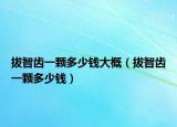 拔智齒一顆多少錢大概（拔智齒一顆多少錢）