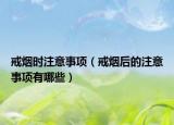 戒煙時(shí)注意事項(xiàng)（戒煙后的注意事項(xiàng)有哪些）