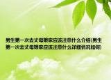 男生第一次去丈母娘家應(yīng)該注意什么介紹(男生第一次去丈母娘家應(yīng)該注意什么詳細(xì)情況如何)