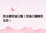 怎么降甘油三酯（甘油三酯高怎么辦）