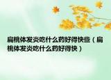 扁桃體發(fā)炎吃什么藥好得快些（扁桃體發(fā)炎吃什么藥好得快）