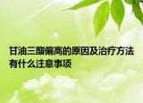 甘油三酯偏高的原因及治療方法有什么注意事項
