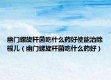 幽門螺旋桿菌吃什么藥好使能治除根兒（幽門螺旋桿菌吃什么藥好）