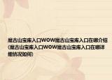 魔古山寶庫(kù)入口WOW魔古山寶庫(kù)入口在哪介紹(魔古山寶庫(kù)入口WOW魔古山寶庫(kù)入口在哪詳細(xì)情況如何)