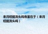來月經(jīng)能洗頭嗎危害在于（來月經(jīng)能洗頭嗎）