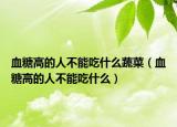 血糖高的人不能吃什么蔬菜（血糖高的人不能吃什么）