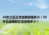 50歲之后正常血糖值是多少（50歲后血糖的正常值是多少）