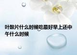 葉酸片什么時候吃最好早上還中午什么時候