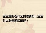 寶寶最好在什么時(shí)候斷奶（寶寶什么時(shí)候斷奶最好）