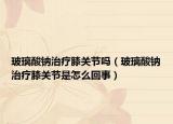 玻璃酸鈉治療膝關(guān)節(jié)嗎（玻璃酸鈉治療膝關(guān)節(jié)是怎么回事）