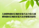 兒童健身器材正確的安裝方法介紹(兒童健身器材正確的安裝方法詳細(xì)情況如何)