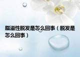 脂溢性脫發(fā)是怎么回事（脫發(fā)是怎么回事）