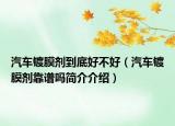 汽車鍍膜劑到底好不好（汽車鍍膜劑靠譜嗎簡介介紹）