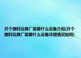 開個塑料玩具廠需要什么設(shè)備介紹(開個塑料玩具廠需要什么設(shè)備詳細(xì)情況如何)