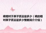 硫相對(duì)于原子質(zhì)量是多少（硫的相對(duì)原子質(zhì)量是多少整數(shù)簡(jiǎn)介介紹）