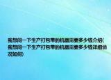 我想問(wèn)一下生產(chǎn)打包帶的機(jī)器需要多少錢介紹(我想問(wèn)一下生產(chǎn)打包帶的機(jī)器需要多少錢詳細(xì)情況如何)