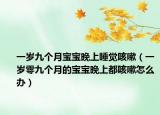 一歲九個(gè)月寶寶晚上睡覺咳嗽（一歲零九個(gè)月的寶寶晚上都咳嗽怎么辦）