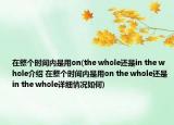 在整個(gè)時(shí)間內(nèi)是用on(the whole還是in the whole介紹 在整個(gè)時(shí)間內(nèi)是用on the whole還是in the whole詳細(xì)情況如何)