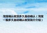 淘寶確認(rèn)收貨多久自動(dòng)確認(rèn)（淘寶一般多久自動(dòng)確認(rèn)收貨簡(jiǎn)介介紹）