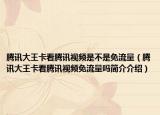 騰訊大王卡看騰訊視頻是不是免流量（騰訊大王卡看騰訊視頻免流量嗎簡介介紹）
