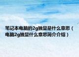 筆記本電腦的2g獨(dú)顯是什么意思（電腦2g獨(dú)顯什么意思簡(jiǎn)介介紹）