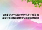 英國皇室公主應(yīng)有的各種禮儀介紹(英國皇室公主應(yīng)有的各種禮儀詳細情況如何)
