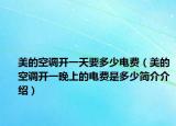 美的空調(diào)開一天要多少電費(fèi)（美的空調(diào)開一晚上的電費(fèi)是多少簡(jiǎn)介介紹）