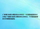 廣發(fā)銀行信用卡取款透支2000元一個月是利息是多少介紹(廣發(fā)銀行信用卡取款透支2000元一個月是利息是多少詳細情況如何)
