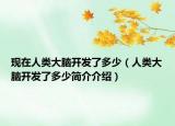 現(xiàn)在人類大腦開發(fā)了多少（人類大腦開發(fā)了多少簡介介紹）