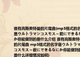 誰有高斯奧特曼的片尾曲(mp3格式的名字是ウルトラマンコスモス～君にできるなにか你能做到的是什么介紹 誰有高斯奧特曼的片尾曲 mp3格式的名字是ウルトラマンコスモス～君にできるなにか你能做到的是什么詳細(xì)情況如何)