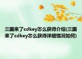 三國來了cdkey怎么獲得介紹(三國來了cdkey怎么獲得詳細(xì)情況如何)
