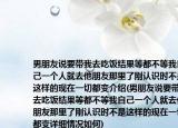 男朋友說(shuō)要帶我去吃飯結(jié)果等都不等我自己一個(gè)人就去他朋友那里了剛認(rèn)識(shí)時(shí)不是這樣的現(xiàn)在一切都變介紹(男朋友說(shuō)要帶我去吃飯結(jié)果等都不等我自己一個(gè)人就去他朋友那里了剛認(rèn)識(shí)時(shí)不是這樣的現(xiàn)在一切都變?cè)敿?xì)情況如何)