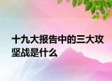 十九大報告中的三大攻堅戰(zhàn)是什么