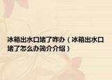 冰箱出水口堵了咋辦（冰箱出水口堵了怎么辦簡(jiǎn)介介紹）