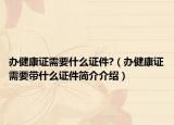 辦健康證需要什么證件?（辦健康證需要帶什么證件簡介介紹）