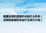 我國法律的監(jiān)督機關是什么機關（法律的監(jiān)督機關是什么簡介介紹）
